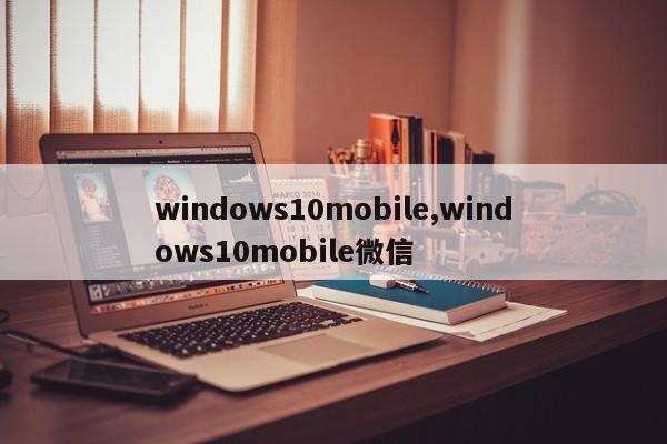 windows10mobile,windows10mobile微信