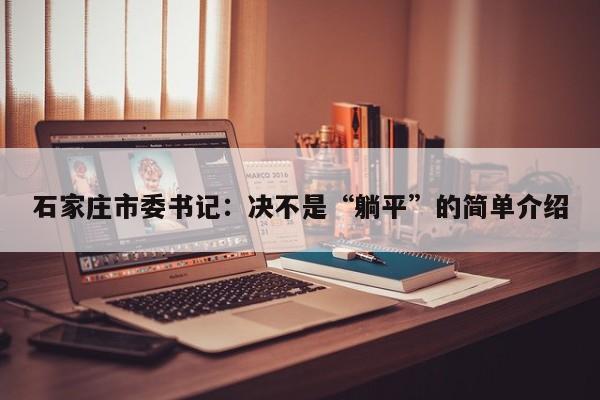 石家庄市委书记：决不是“躺平”的简单介绍