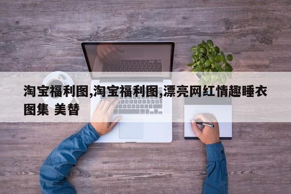 淘宝福利图,淘宝福利图,漂亮网红情趣睡衣图集 美替