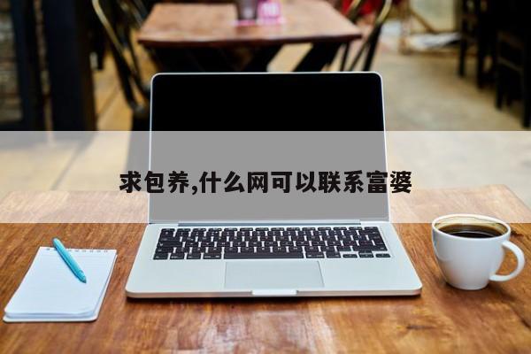 求包养,什么网可以联系富婆