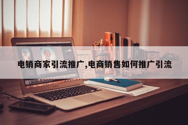 电销商家引流推广,电商销售如何推广引流
