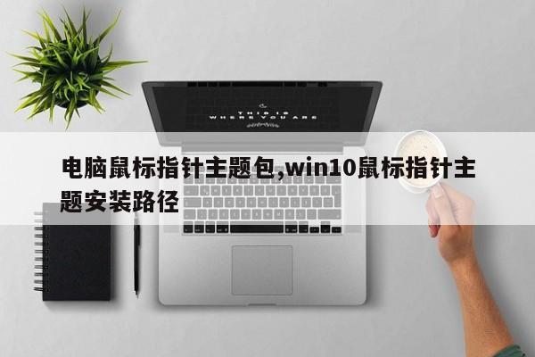 电脑鼠标指针主题包,win10鼠标指针主题安装路径