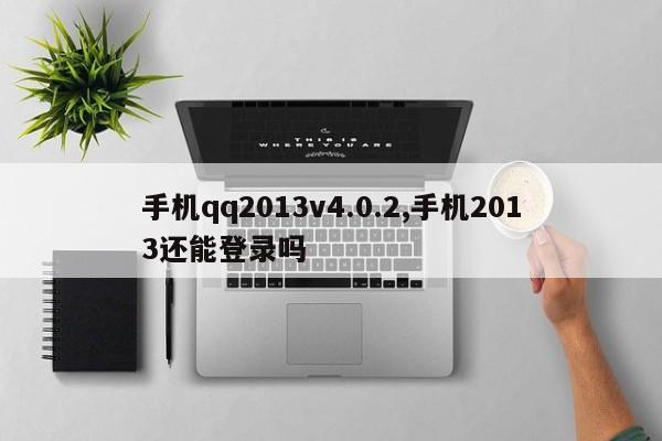 手机qq2013v4.0.2,手机2013还能登录吗