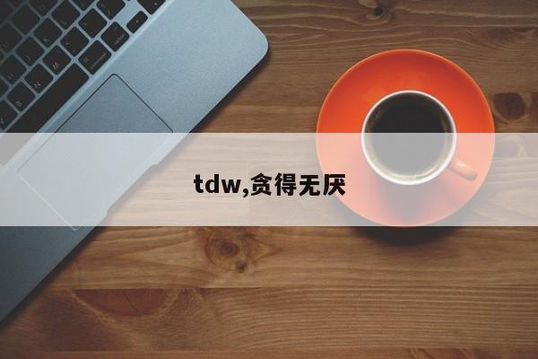 tdw,贪得无厌