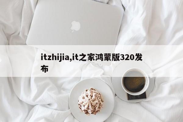 itzhijia,it之家鸿蒙版320发布
