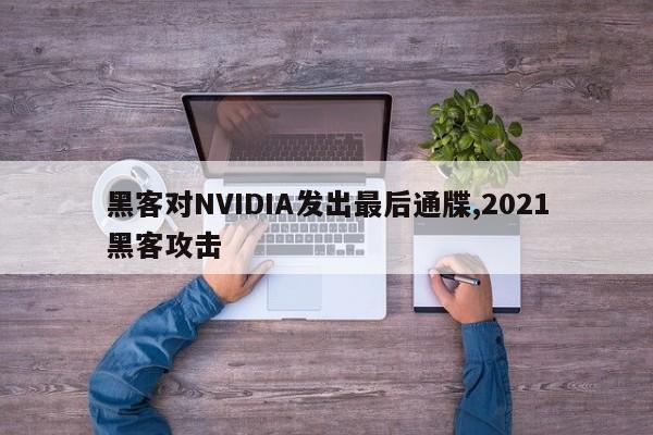 黑客对NVIDIA发出最后通牒,2021黑客攻击