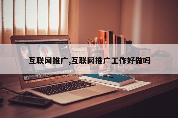 互联网推广,互联网推广工作好做吗