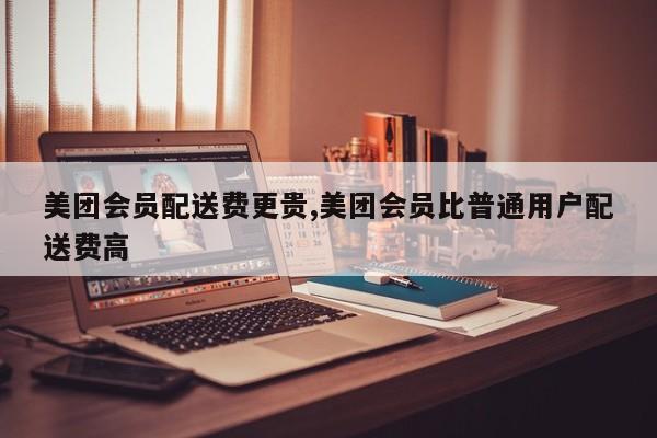 美团会员配送费更贵,美团会员比普通用户配送费高