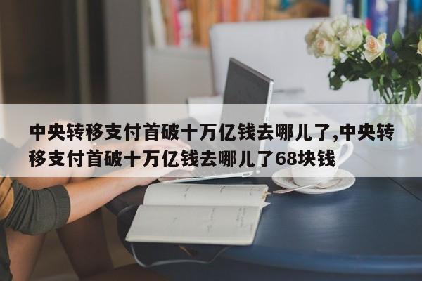 中央转移支付首破十万亿钱去哪儿了,中央转移支付首破十万亿钱去哪儿了68块钱