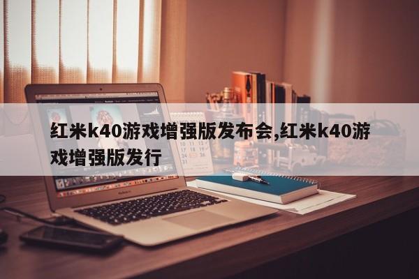 红米k40游戏增强版发布会,红米k40游戏增强版发行