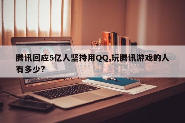 腾讯回应5亿人坚持用QQ,玩腾讯游戏的人有多少?