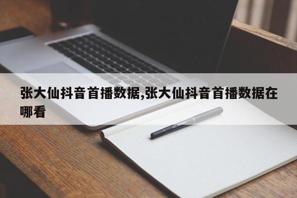 张大仙抖音首播数据,张大仙抖音首播数据在哪看