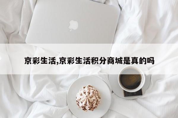京彩生活,京彩生活积分商城是真的吗