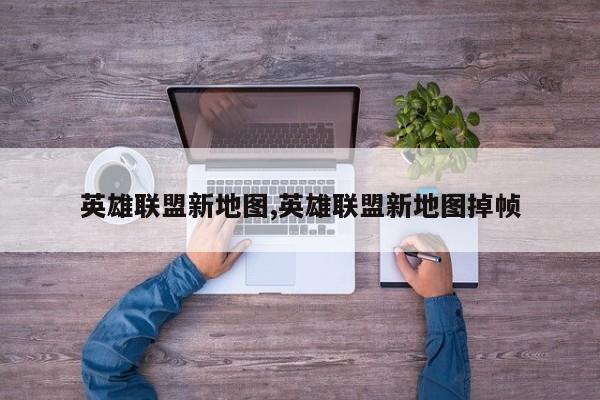 英雄联盟新地图,英雄联盟新地图掉帧