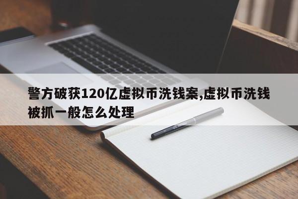 警方破获120亿虚拟币洗钱案,虚拟币洗钱被抓一般怎么处理