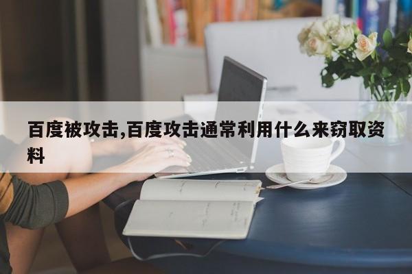 百度被攻击,百度攻击通常利用什么来窃取资料
