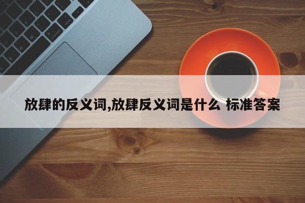 放肆的反义词,放肆反义词是什么 标准答案