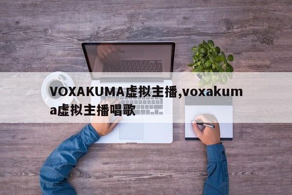 VOXAKUMA虚拟主播,voxakuma虚拟主播唱歌