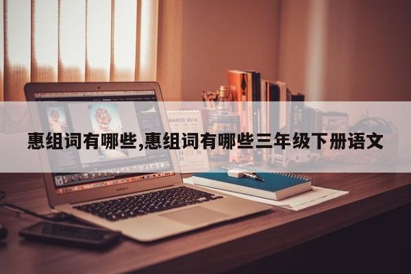 惠组词有哪些,惠组词有哪些三年级下册语文