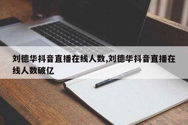 刘德华抖音直播在线人数,刘德华抖音直播在线人数破亿