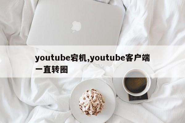 youtube宕机,youtube客户端一直转圈