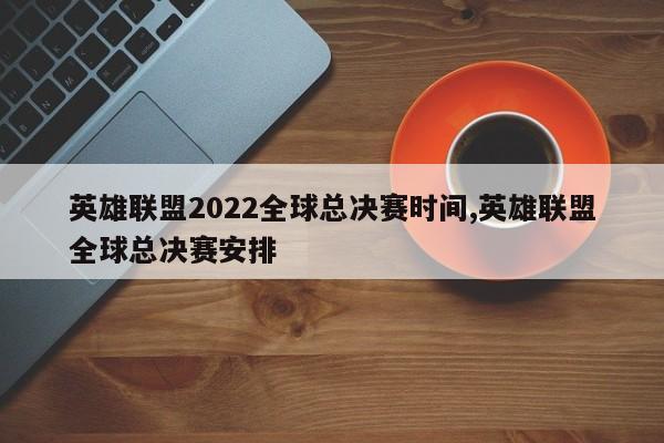 英雄联盟2022全球总决赛时间,英雄联盟全球总决赛安排