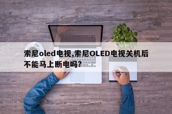 索尼oled电视,索尼OLED电视关机后不能马上断电吗?