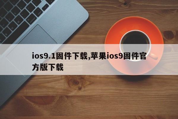 ios9.1固件下载,苹果ios9固件官方版下载