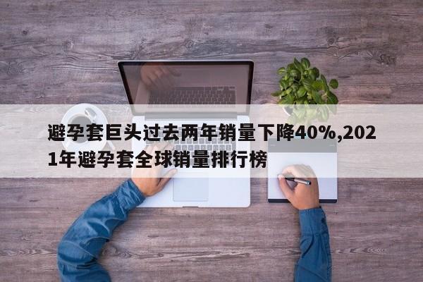 避孕套巨头过去两年销量下降40%,2021年避孕套全球销量排行榜