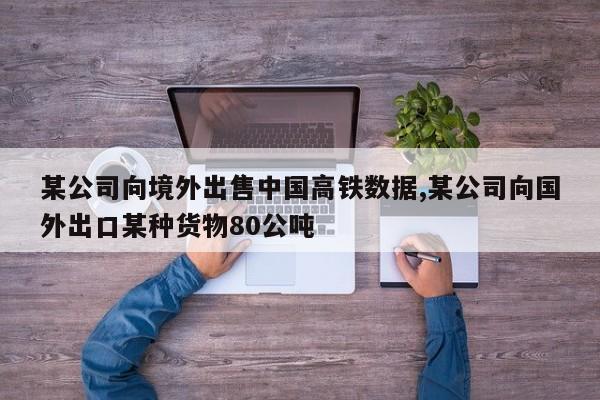 某公司向境外出售中国高铁数据,某公司向国外出口某种货物80公吨
