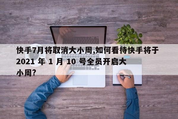 快手7月将取消大小周,如何看待快手将于 2021 年 1 月 10 号全员开启大小周?