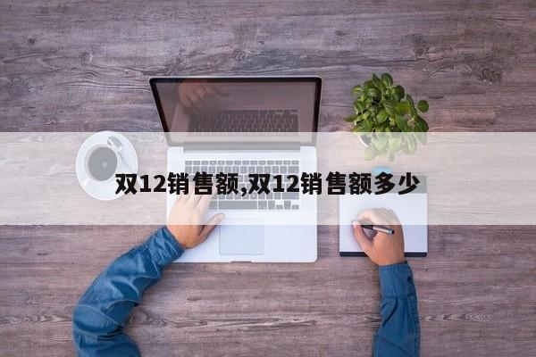 双12销售额,双12销售额多少