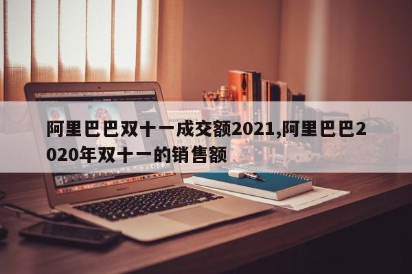 阿里巴巴双十一成交额2021,阿里巴巴2020年双十一的销售额