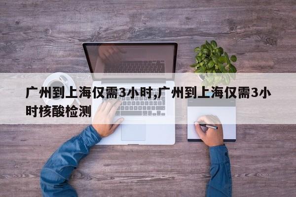 广州到上海仅需3小时,广州到上海仅需3小时核酸检测
