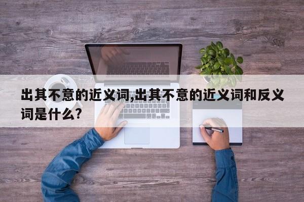 出其不意的近义词,出其不意的近义词和反义词是什么?
