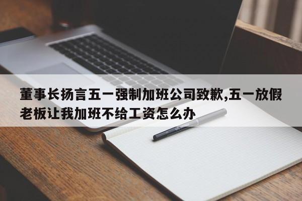 董事长扬言五一强制加班公司致歉,五一放假老板让我加班不给工资怎么办