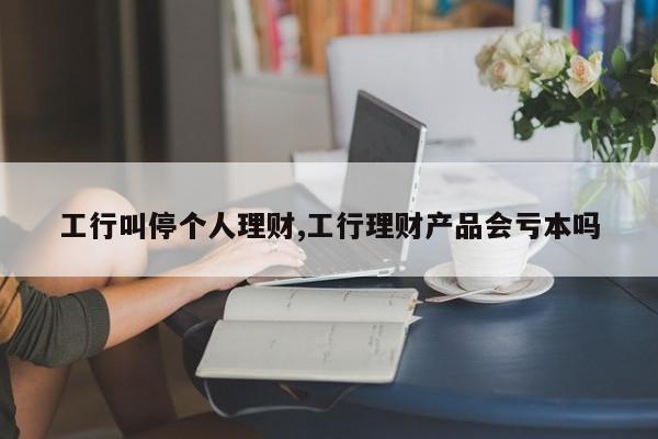 工行叫停个人理财,工行理财产品会亏本吗