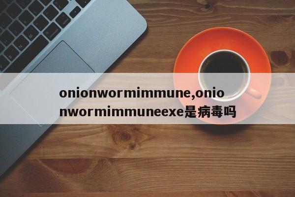 onionwormimmune,onionwormimmuneexe是病毒吗