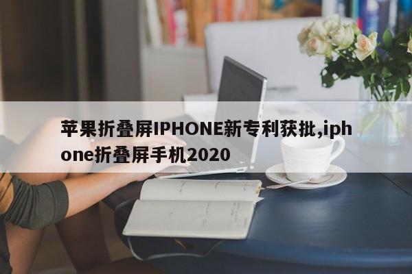 苹果折叠屏IPHONE新专利获批,iphone折叠屏手机2020