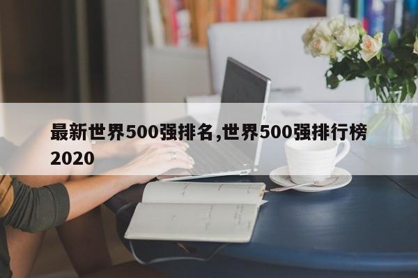 最新世界500强排名,世界500强排行榜2020