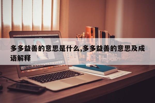 多多益善的意思是什么,多多益善的意思及成语解释