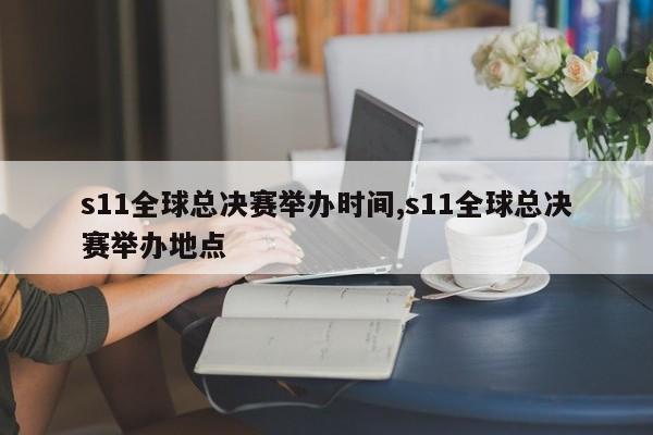 s11全球总决赛举办时间,s11全球总决赛举办地点