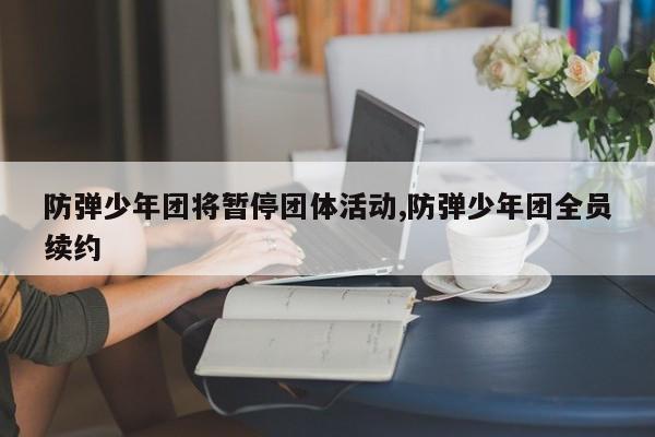 防弹少年团将暂停团体活动,防弹少年团全员续约