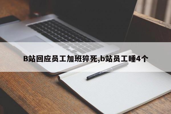B站回应员工加班猝死,b站员工睡4个