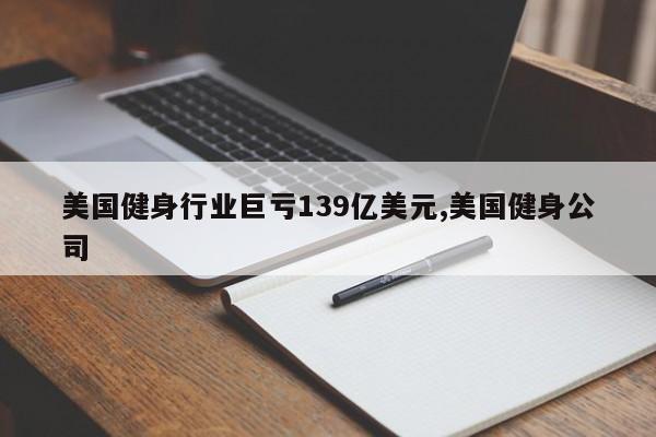 美国健身行业巨亏139亿美元,美国健身公司
