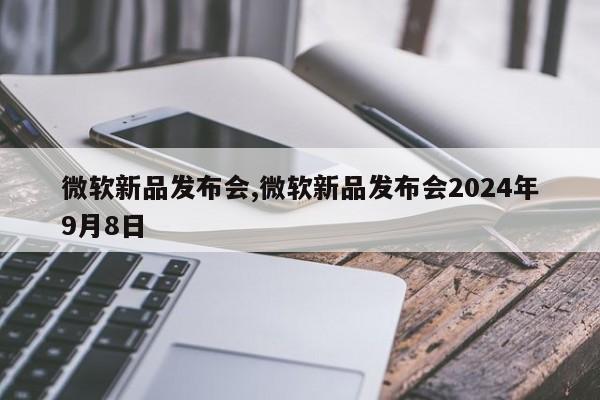 微软新品发布会,微软新品发布会2024年9月8日