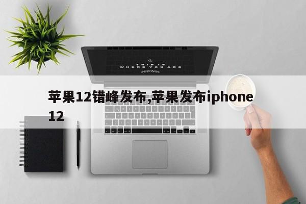 苹果12错峰发布,苹果发布iphone 12