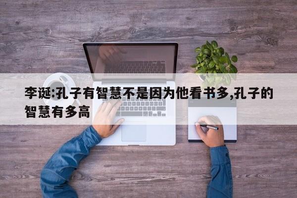 李诞:孔子有智慧不是因为他看书多,孔子的智慧有多高