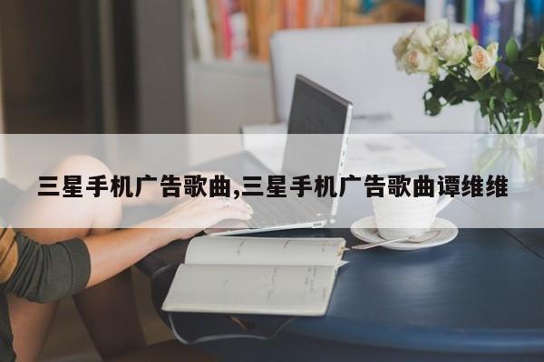 三星手机广告歌曲,三星手机广告歌曲谭维维