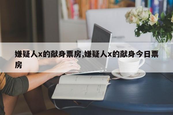 嫌疑人x的献身票房,嫌疑人x的献身今日票房